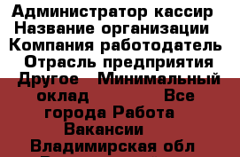 Администратор-кассир › Название организации ­ Компания-работодатель › Отрасль предприятия ­ Другое › Минимальный оклад ­ 15 000 - Все города Работа » Вакансии   . Владимирская обл.,Вязниковский р-н